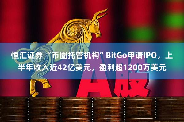恒汇证券 “币圈托管机构”BitGo申请IPO，上半年收入近42亿美元，盈利超1200万美元