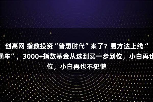 创高网 指数投资“普惠时代”来了？易方达上线“指数直通车”，3000+指数基金从选到买一步到位，小白再也不犯憷