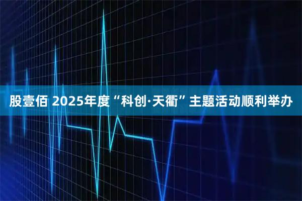 股壹佰 2025年度“科创·天衢”主题活动顺利举办