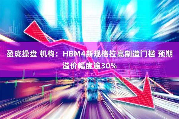 盈珑操盘 机构：HBM4新规格拉高制造门槛 预期溢价幅度逾30%