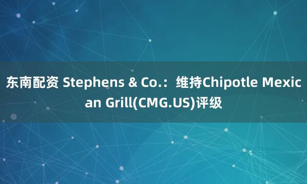 东南配资 Stephens & Co.：维持Chipotle Mexican Grill(CMG.US)评级