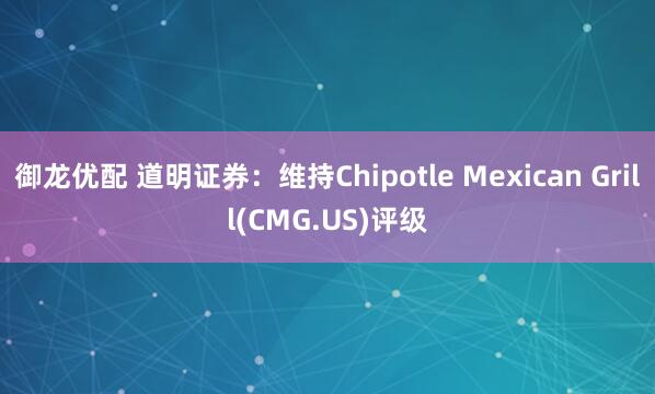 御龙优配 道明证券：维持Chipotle Mexican Grill(CMG.US)评级