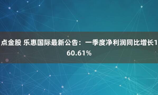 点金股 乐惠国际最新公告：一季度净利润同比增长160.61%