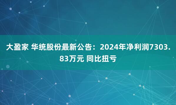 大盈家 华统股份最新公告：2024年净利润7303.83万元 同比扭亏