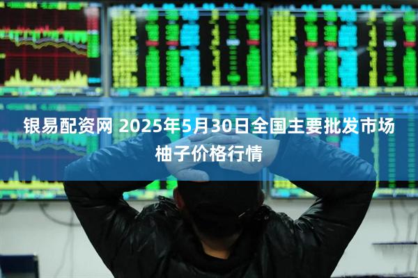 银易配资网 2025年5月30日全国主要批发市场柚子价格行情