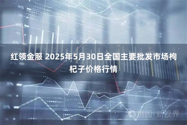 红领金服 2025年5月30日全国主要批发市场枸杞子价格行情