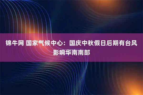 锦牛网 国家气候中心：国庆中秋假日后期有台风影响华南南部