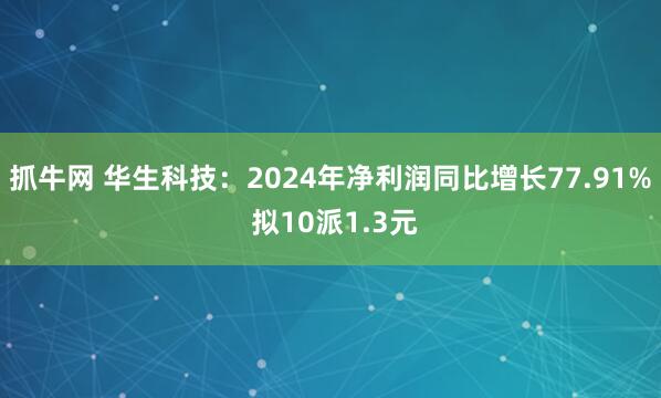 抓牛网 华生科技：2024年净利润同比增长77.91% 拟10派1.3元