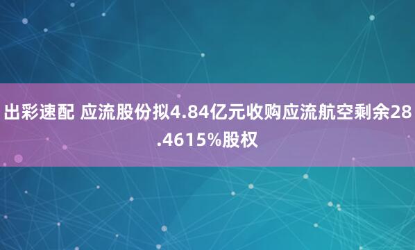 出彩速配 应流股份拟4.84亿元收购应流航空剩余28.4615%股权