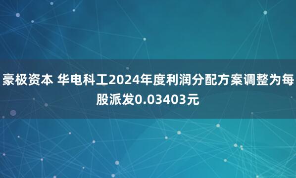 豪极资本 华电科工2024年度利润分配方案调整为每股派发0.03403元