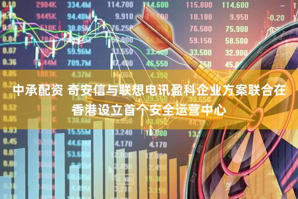 中承配资 奇安信与联想电讯盈科企业方案联合在香港设立首个安全运营中心