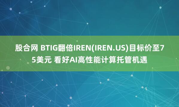股合网 BTIG翻倍IREN(IREN.US)目标价至75美元 看好AI高性能计算托管机遇
