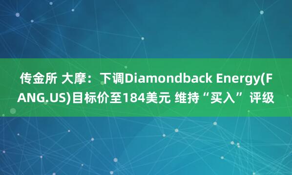 传金所 大摩：下调Diamondback Energy(FANG.US)目标价至184美元 维持“买入” 评级