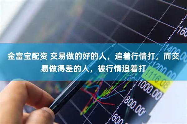 金富宝配资 交易做的好的人，追着行情打，而交易做得差的人，被行情追着打