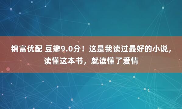 锦富优配 豆瓣9.0分！这是我读过最好的小说，读懂这本书，就读懂了爱情