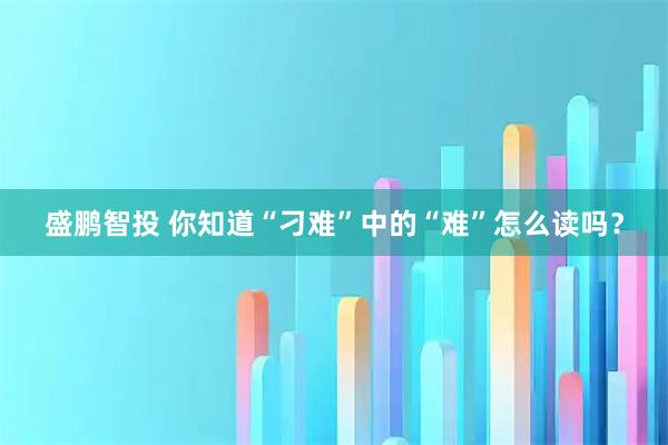 盛鹏智投 你知道“刁难”中的“难”怎么读吗？
