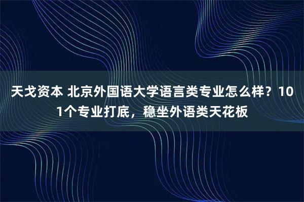 天戈资本 北京外国语大学语言类专业怎么样？101个专业打底，稳坐外语类天花板
