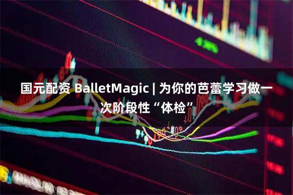 国元配资 BalletMagic | 为你的芭蕾学习做一次阶段性“体检”