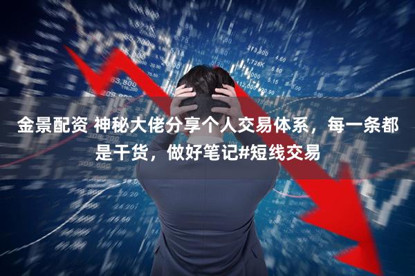 金景配资 神秘大佬分享个人交易体系，每一条都是干货，做好笔记#短线交易