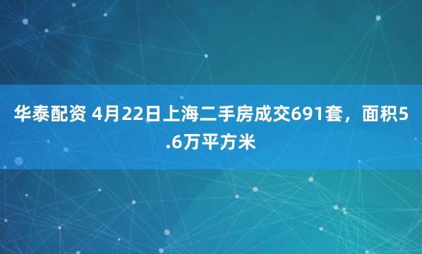 华泰配资 4月22日上海二手房成交691套，面积5.6万平方米