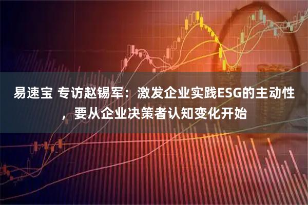 易速宝 专访赵锡军：激发企业实践ESG的主动性，要从企业决策者认知变化开始