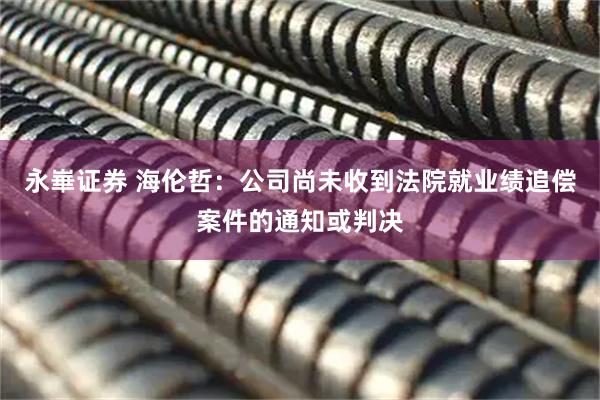 永崋证券 海伦哲：公司尚未收到法院就业绩追偿案件的通知或判决