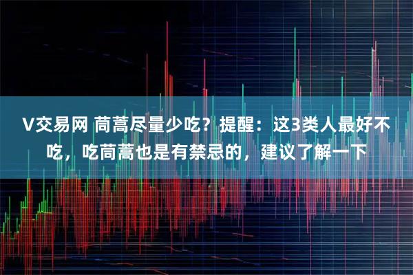 V交易网 茼蒿尽量少吃？提醒：这3类人最好不吃，吃茼蒿也是有禁忌的，建议了解一下