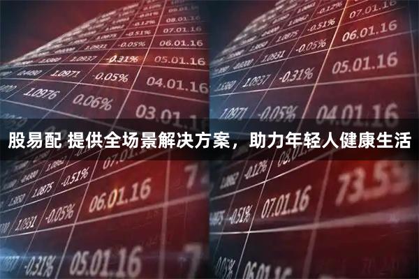 股易配 提供全场景解决方案，助力年轻人健康生活