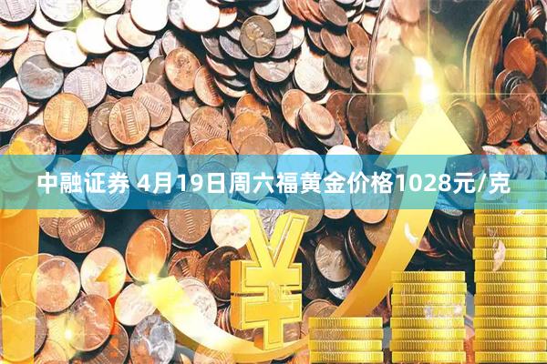 中融证券 4月19日周六福黄金价格1028元/克