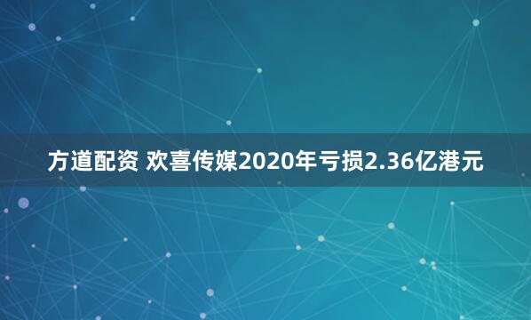 方道配资 欢喜传媒2020年亏损2.36亿港元