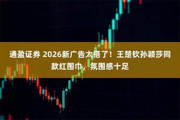 通盈证券 2026新广告太搭了！王楚钦孙颖莎同款红围巾，氛围感十足