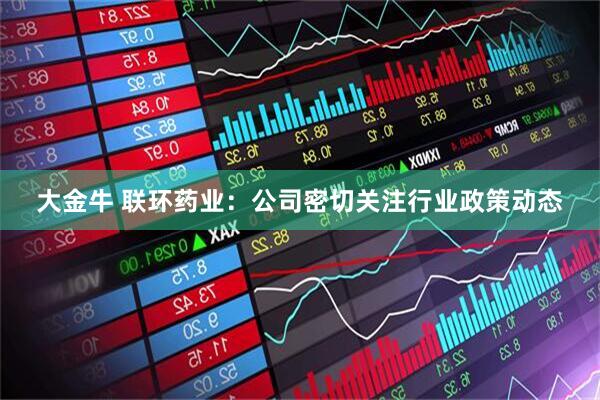 大金牛 联环药业：公司密切关注行业政策动态