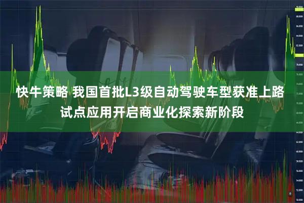 快牛策略 我国首批L3级自动驾驶车型获准上路 试点应用开启商业化探索新阶段