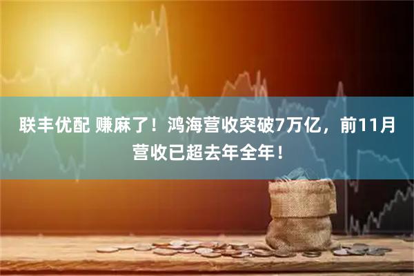 联丰优配 赚麻了！鸿海营收突破7万亿，前11月营收已超去年全年！