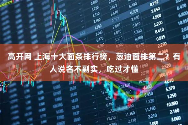 高开网 上海十大面条排行榜，葱油面排第二？有人说名不副实，吃过才懂