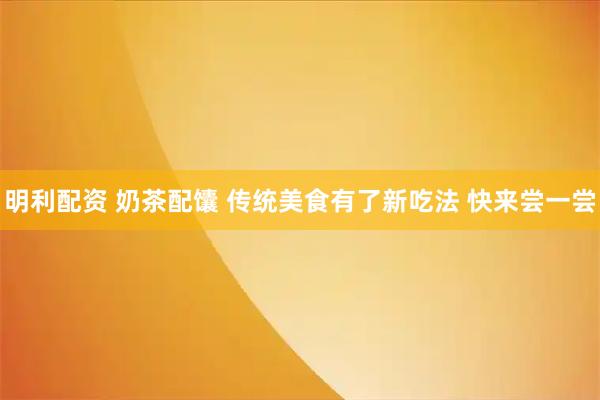 明利配资 奶茶配馕 传统美食有了新吃法 快来尝一尝