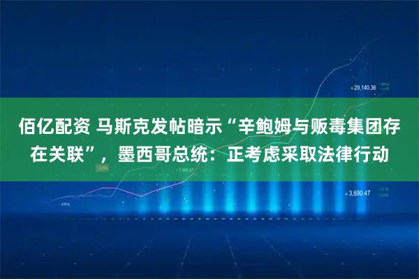 佰亿配资 马斯克发帖暗示“辛鲍姆与贩毒集团存在关联”，墨西哥总统：正考虑采取法律行动
