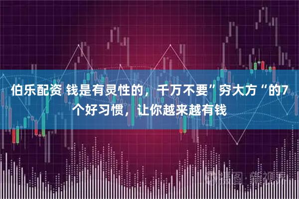 伯乐配资 钱是有灵性的，千万不要”穷大方“的7个好习惯，让你越来越有钱