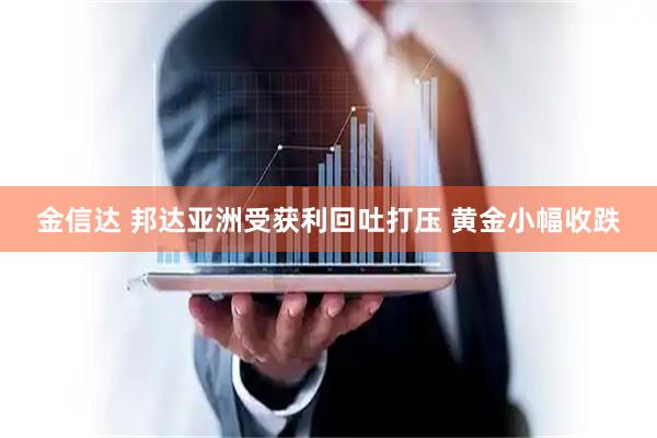 金信达 邦达亚洲受获利回吐打压 黄金小幅收跌