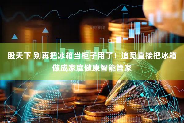 股天下 别再把冰箱当柜子用了！追觅直接把冰箱做成家庭健康智能管家